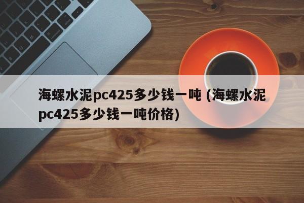 海螺水泥pc425多少钱一吨 (海螺水泥pc425多少钱一吨价格)