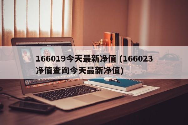 166019今天最新净值 (166023净值查询今天最新净值)