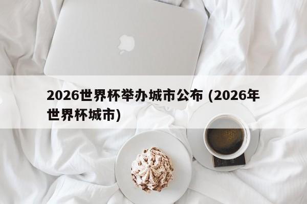 2026世界杯举办城市公布 (2026年世界杯城市)