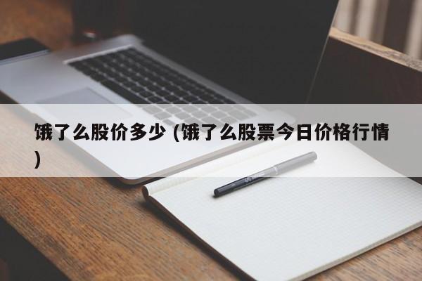 饿了么股价多少 (饿了么股票今日价格行情)