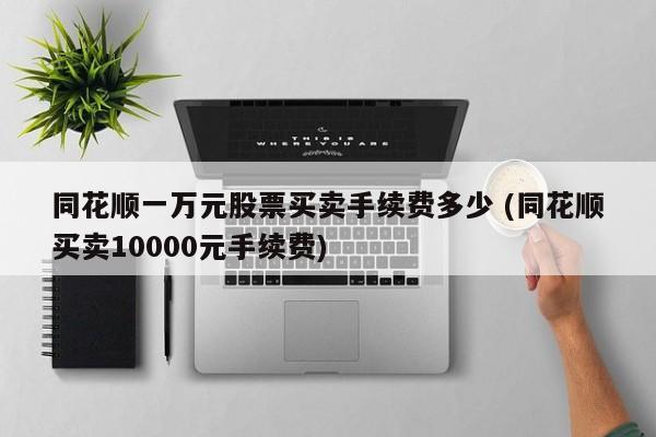 同花顺一万元股票买卖手续费多少 (同花顺买卖10000元手续费)