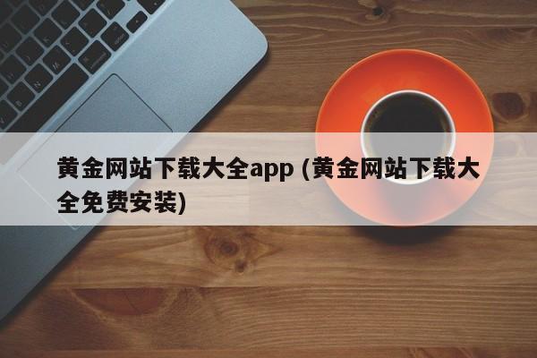 黄金网站下载大全app (黄金网站下载大全免费安装)