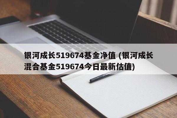 银河成长519674基金净值 (银河成长混合基金519674今日最新估值)