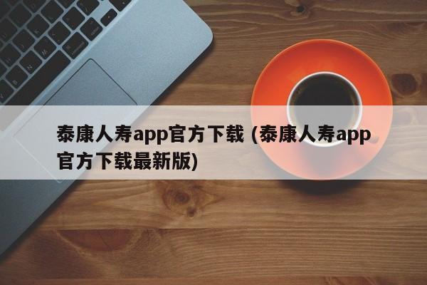 泰康人寿app官方下载 (泰康人寿app官方下载最新版)