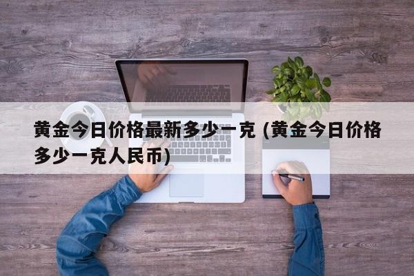 黄金今日价格最新多少一克 (黄金今日价格多少一克人民币)