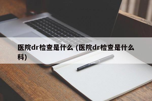 医院dr检查是什么 (医院dr检查是什么科)