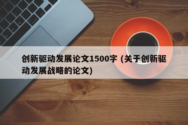 创新驱动发展论文1500字 (关于创新驱动发展战略的论文)