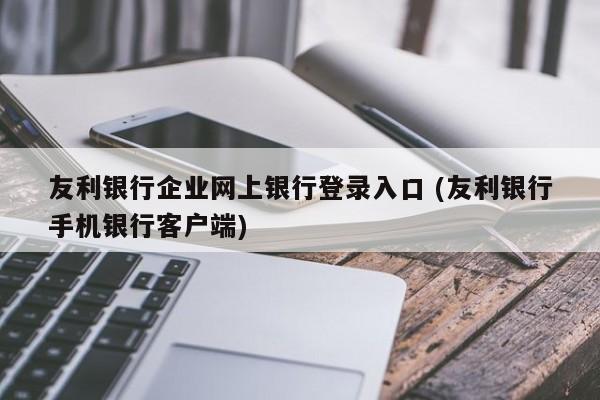 友利银行企业网上银行登录入口 (友利银行手机银行客户端)