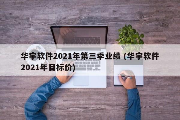 华宇软件2021年第三季业绩 (华宇软件2021年目标价)