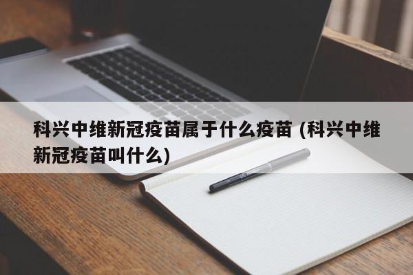 科兴中维新冠疫苗属于什么疫苗 (科兴中维新冠疫苗叫什么)