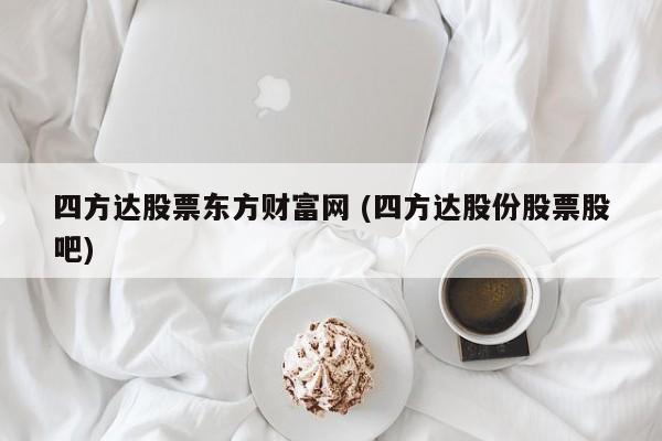 四方达股票东方财富网 (四方达股份股票股吧)