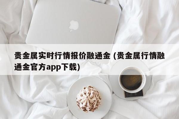 贵金属实时行情报价融通金 (贵金属行情融通金官方app下载)