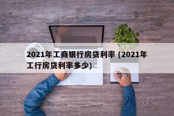 2021年工商银行房贷利率 (2021年工行房贷利率多少)