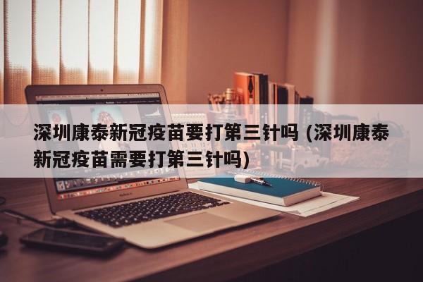 深圳康泰新冠疫苗要打第三针吗 (深圳康泰新冠疫苗需要打第三针吗)