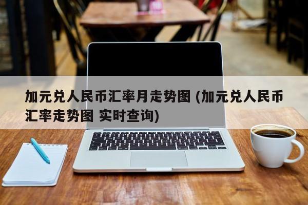 加元兑人民币汇率月走势图 (加元兑人民币汇率走势图 实时查询)