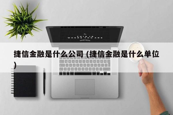 捷信金融是什么公司 (捷信金融是什么单位)