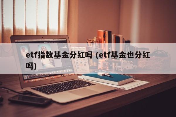 etf指数基金分红吗 (etf基金也分红吗)