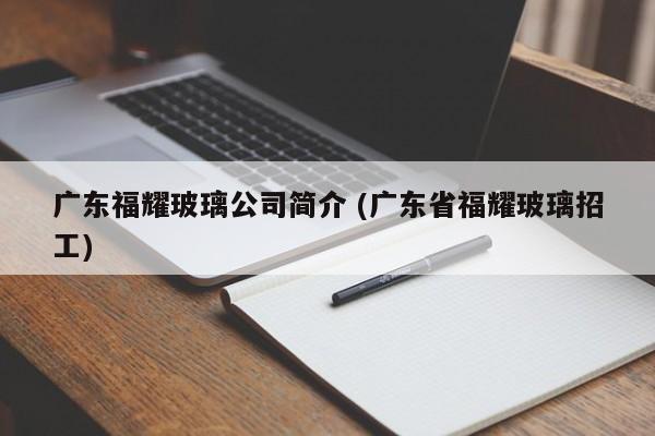 广东福耀玻璃公司简介 (广东省福耀玻璃招工)