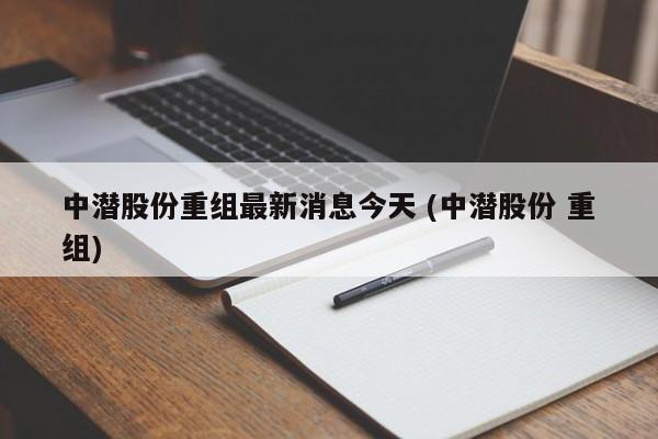 中潜股份重组最新消息今天 (中潜股份 重组)