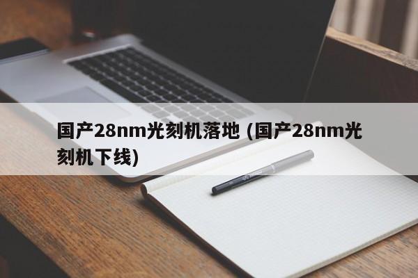 国产28nm光刻机落地 (国产28nm光刻机下线)