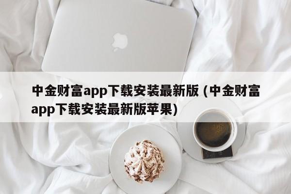 中金财富app下载安装最新版 (中金财富app下载安装最新版苹果)