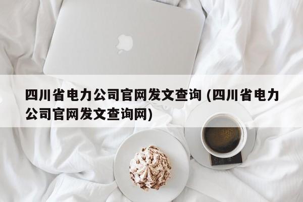 四川省电力公司官网发文查询 (四川省电力公司官网发文查询网)