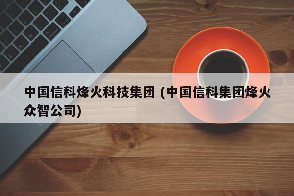 中国信科烽火科技集团 (中国信科集团烽火众智公司)