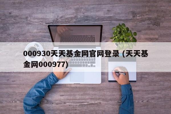 000930天天基金网官网登录 (天天基金网000977)